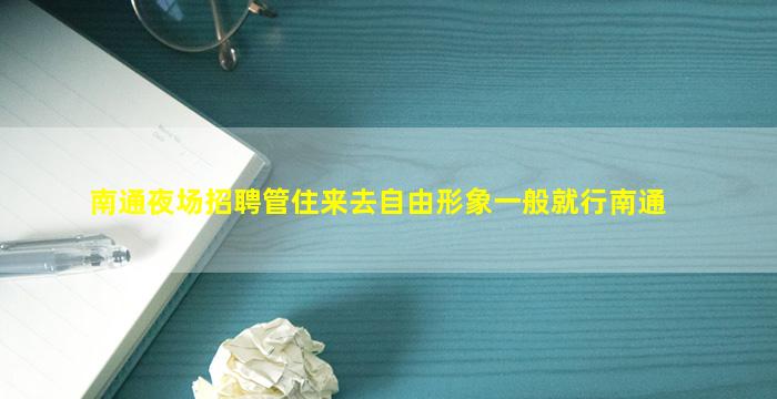 南通夜场招聘管住来去自由形象一般就行南通